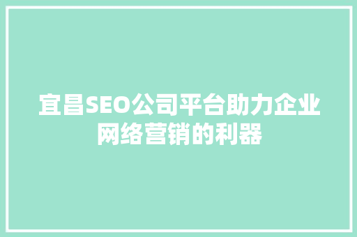宜昌SEO公司平台助力企业网络营销的利器