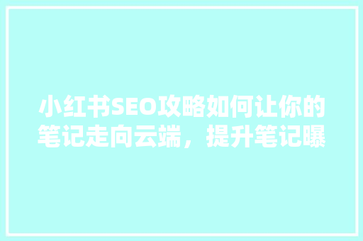小红书SEO攻略如何让你的笔记走向云端，提升笔记曝光率