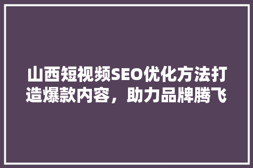 山西短视频SEO优化方法打造爆款内容，助力品牌腾飞