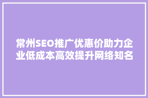 常州SEO推广优惠价助力企业低成本高效提升网络知名度