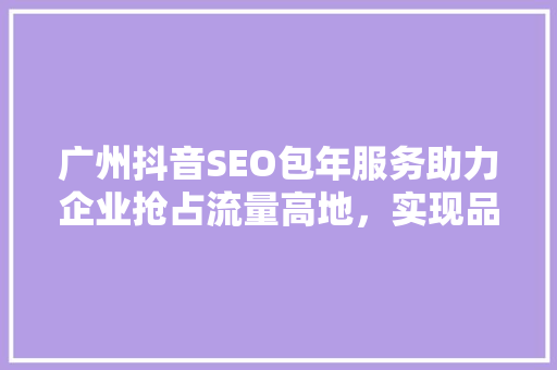 广州抖音SEO包年服务助力企业抢占流量高地，实现品牌价值最大化