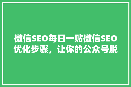 微信SEO每日一贴微信SEO优化步骤，让你的公众号脱颖而出