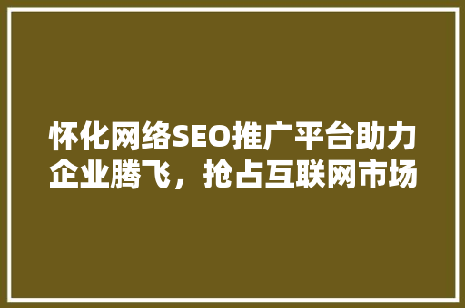 怀化网络SEO推广平台助力企业腾飞，抢占互联网市场制高点