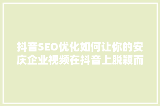 抖音SEO优化如何让你的安庆企业视频在抖音上脱颖而出