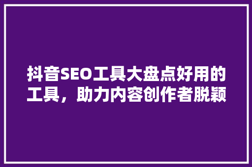 抖音SEO工具大盘点好用的工具，助力内容创作者脱颖而出