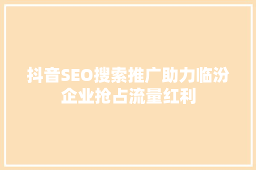抖音SEO搜索推广助力临汾企业抢占流量红利