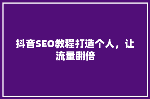 抖音SEO教程打造个人，让流量翻倍