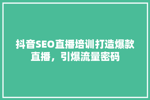 抖音SEO直播培训打造爆款直播，引爆流量密码