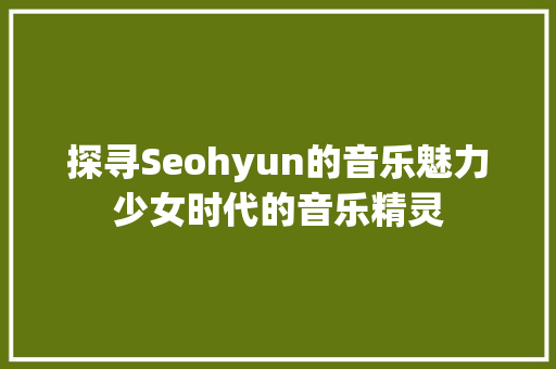 探寻Seohyun的音乐魅力少女时代的音乐精灵