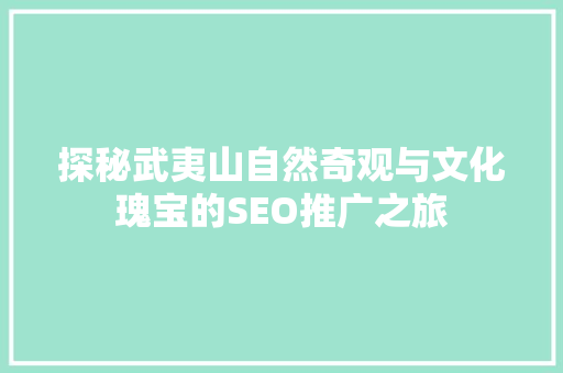 探秘武夷山自然奇观与文化瑰宝的SEO推广之旅