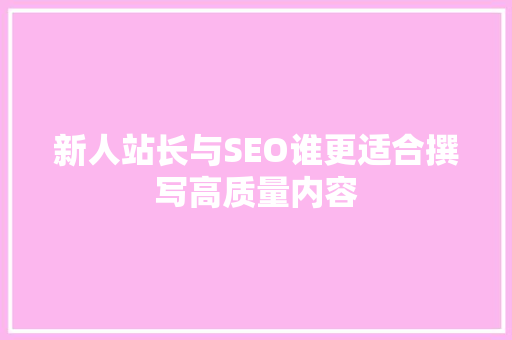 新人站长与SEO谁更适合撰写高质量内容