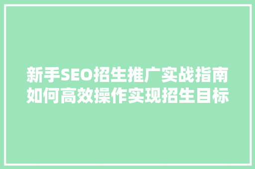 新手SEO招生推广实战指南如何高效操作实现招生目标