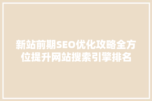 新站前期SEO优化攻略全方位提升网站搜索引擎排名