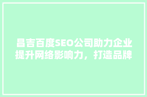 昌吉百度SEO公司助力企业提升网络影响力，打造品牌新高度