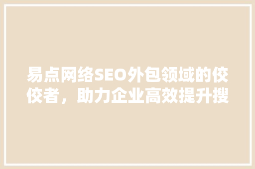 易点网络SEO外包领域的佼佼者，助力企业高效提升搜索引擎排名