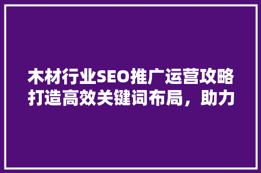 木材行业SEO推广运营攻略打造高效关键词布局，助力企业腾飞