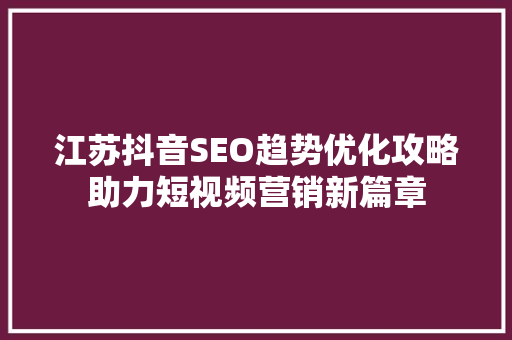 江苏抖音SEO趋势优化攻略助力短视频营销新篇章