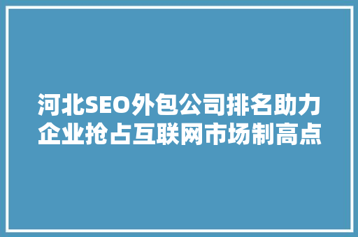 河北SEO外包公司排名助力企业抢占互联网市场制高点
