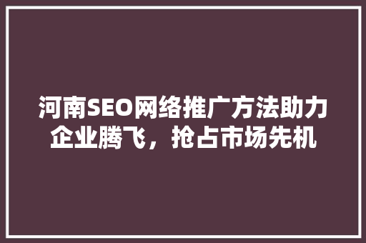河南SEO网络推广方法助力企业腾飞，抢占市场先机