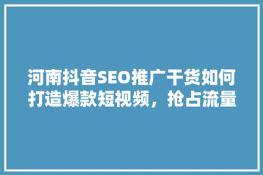 河南抖音SEO推广干货如何打造爆款短视频，抢占流量红利  第1张