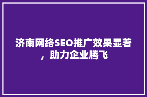 济南网络SEO推广效果显著，助力企业腾飞