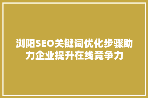 浏阳SEO关键词优化步骤助力企业提升在线竞争力
