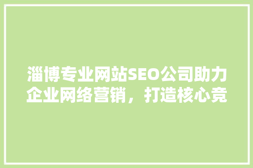 淄博专业网站SEO公司助力企业网络营销，打造核心竞争力