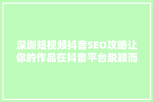 深圳短视频抖音SEO攻略让你的作品在抖音平台脱颖而出