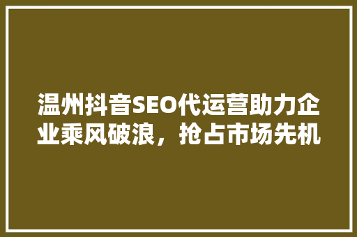 温州抖音SEO代运营助力企业乘风破浪，抢占市场先机