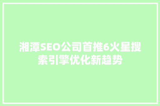 湘潭SEO公司首推6火星搜索引擎优化新趋势