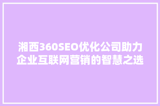 湘西360SEO优化公司助力企业互联网营销的智慧之选