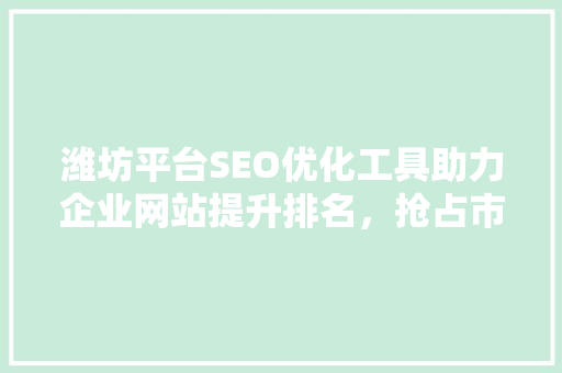 潍坊平台SEO优化工具助力企业网站提升排名，抢占市场先机