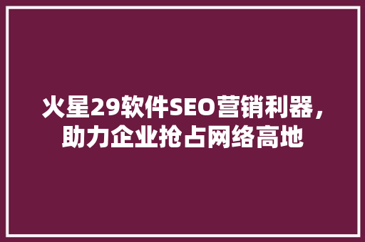 火星29软件SEO营销利器，助力企业抢占网络高地