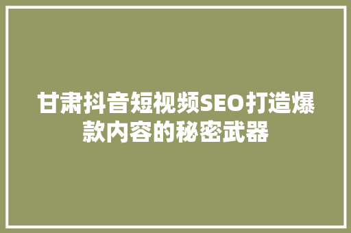 甘肃抖音短视频SEO打造爆款内容的秘密武器