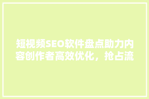 短视频SEO软件盘点助力内容创作者高效优化，抢占流量高地