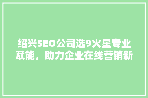 绍兴SEO公司选9火星专业赋能，助力企业在线营销新篇章
