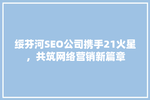 绥芬河SEO公司携手21火星，共筑网络营销新篇章