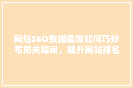 网站SEO数据造假如何巧妙布局关键词，提升网站排名