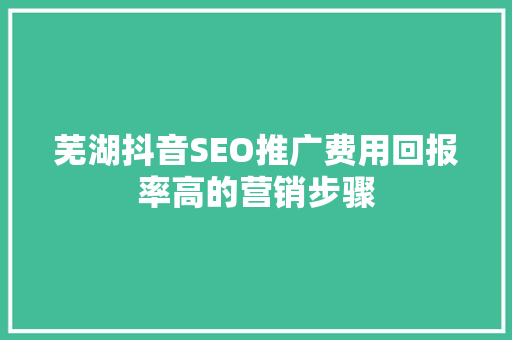 芜湖抖音SEO推广费用回报率高的营销步骤