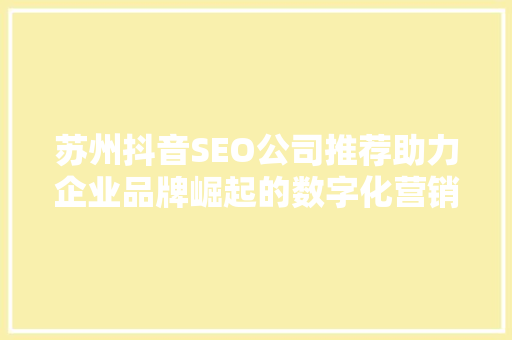 苏州抖音SEO公司推荐助力企业品牌崛起的数字化营销利器