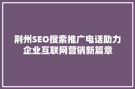 荆州SEO搜索推广电话助力企业互联网营销新篇章