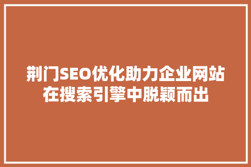 荆门SEO优化助力企业网站在搜索引擎中脱颖而出