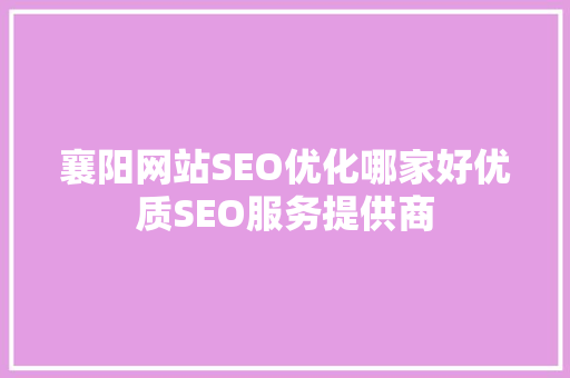 襄阳网站SEO优化哪家好优质SEO服务提供商