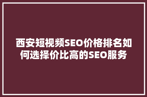 西安短视频SEO价格排名如何选择价比高的SEO服务
