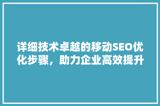 详细技术卓越的移动SEO优化步骤，助力企业高效提升移动端排名