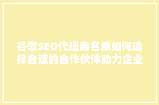谷歌SEO代理商名单如何选择合适的合作伙伴助力企业腾飞