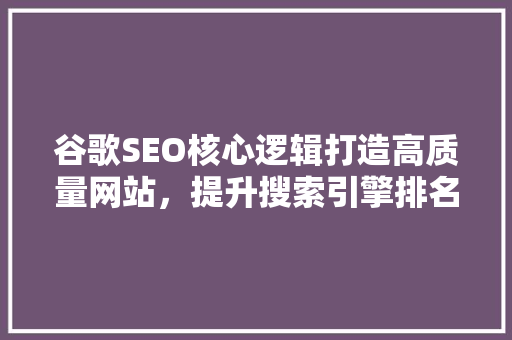 谷歌SEO核心逻辑打造高质量网站，提升搜索引擎排名