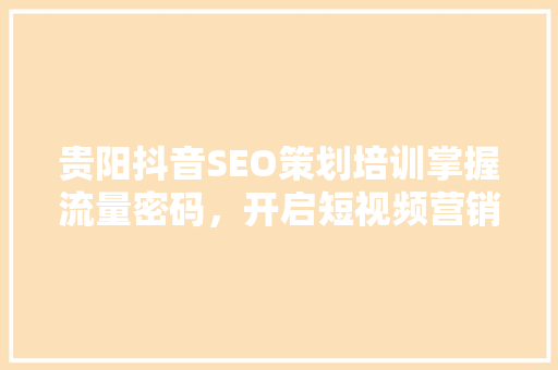 贵阳抖音SEO策划培训掌握流量密码，开启短视频营销新篇章