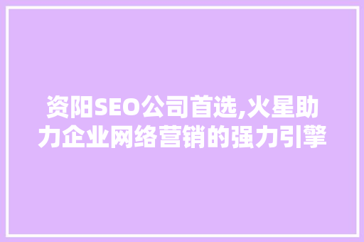 资阳SEO公司首选,火星助力企业网络营销的强力引擎