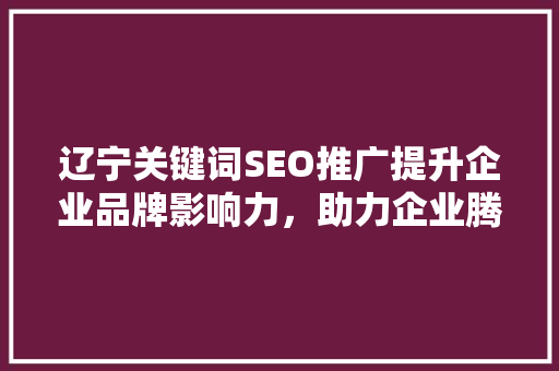 辽宁关键词SEO推广提升企业品牌影响力，助力企业腾飞